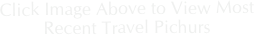 Click Image Above to View Most
Recent Travel Pichurs