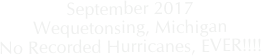 September 2017
Wequetonsing, Michigan
No Recorded Hurricanes, EVER!!!!